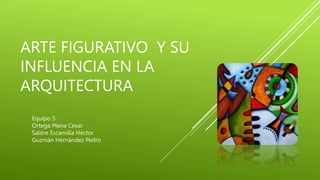 ARTE FIGURATIVO Y SU
INFLUENCIA EN LA
ARQUITECTURA
Equipo 5:
Ortega Mena Cesar
Salitre Escamilla Héctor
Guzmán Hernández Pedro
 