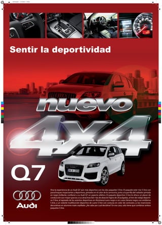 arte final.pdf 1 21/10/2013 11:44:32
Sentir la deportividad
C
M
Y
CM
MY
CY
CMY
K
Viva la experiencia de un Audi Q7 aún más deportivo con los dos paquetes S line. El paquete exte¬rior S line con
parachoques impactantes y deportivos, pintados en el color de la carrocería, junto a la parrilla del radiador pintada
en negro brillante, confieren a su Audi Q7 un aspecto atlético. El paquete deportivo S line le ofrece un placer de
conducción aun mayor gracias a sus atractivas llan¬tas de aleación ligera de 20 pulgadas, al tren de rodaje deportivo S line, al tapizado de los asientos deportivos en Alcántara/cuero negro o en cuero Verano negro con emblema
S line, a un volante multifunción deportivo de cuero S line con costuras en color de contraste y a las inserciones
decorativas en aluminio mate cepillado. ¿No sabe por cual decidirse? En ese caso, solo tiene que combinar ambos
paquetes S line.