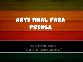 ARTE FINAL PARA
    PRENSA

      Ana Gabriela Bámaca
  “Diario de Centro América.”
 