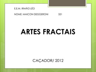 E.E.M. IRMÃO LÉO

NOME: MAICON DEGGERONI   331




     ARTES FRACTAIS


              CAÇADOR/ 2012
 