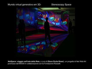 NetSpace: viaggio nell’arte della Rete, a cura di Elena Giulia Rossi), un progetto di Net Web Art
promosso dal MAXXI in collaborazione con la Fondazione Rosselli.
Mundo virtual generativo em 3D- Stereoscopy Space
 