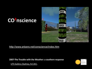 2007-The Trouble with the Weather: a southern response
UTS Gallery (Sydney, N.S.W.),
CO²nscience
http://www.artzero.net/conscience/index.htm
 