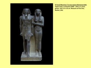 El Faraó Micerinos i la seva esposa Khamerernebti.
Imperi Antic, IV dinastia (2490 – 2472 a.C.) Gres
grisaci. 142 x 57 x 55 cm. Museum of Fine Arts,
Boston, USA.
 