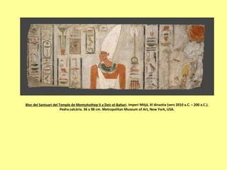 Bloc del Santuari del Temple de Mentuhothep II a Deir-el-Bahari. Imperi Mitjà, XI dinastia (vers 2010 a.C. – 200 a.C.).
Pedra calcària. 36 x 98 cm. Metropolitan Museum of Art, New York, USA.
 
