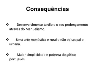 Consequências
 Desenvolvimento tardio e o seu prolongamento
através do Manuelismo.
 Uma arte monástica e rural e não episcopal e
urbana.
 Maior simplicidade e pobreza do gótico
português
 