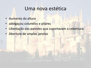 Uma nova estética
• Aumento da altura
• adelgaçou colunelos e pilares
• Libertação das paredes que suportavam a cobertura;
• Abertura de amplas janelas
 