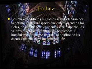 La Luz Los nuevos edificios religiosos se caracterizan por la definición de un espacio que quiere acercar a los fieles, de una manera vivencial y casi palpable, los valores religiosos y simbólicos de la época. El humanismo incipiente liberaba al hombre de las oscuras tinieblas y le invitaba a la luz. 