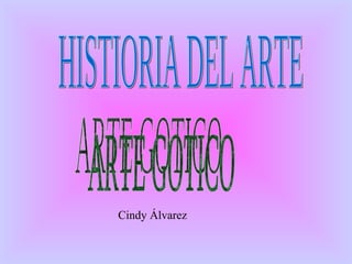 HISTIORIA DEL ARTE  ARTE GOTICO Cindy Álvarez 