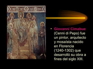 Giovanni Cimabue  (Cenni di Pepo) fue un pintor, arquitecto y mosaísta nacido en Florencia (1240-1302) que desarrolló su obra a fines del siglo XIII. 