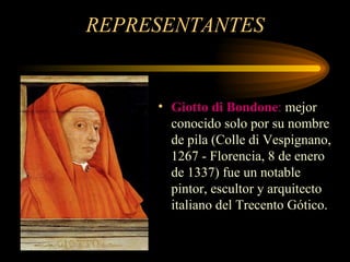 REPRESENTANTES Giotto di Bondone :  mejor conocido solo por su nombre de pila (Colle di Vespignano, 1267 - Florencia, 8 de enero de 1337) fue un notable pintor, escultor y arquitecto italiano del Trecento Gótico. 
