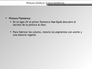 Pintura Gótica: Características.  Pintura Flamenca : En el siglo XV el pintor flamenco  Van Eyck  descubre el secreto de la pintura al óleo. Para fabricar los colores, mezcla los pigmentos con aceite y una esencia vegetal.  