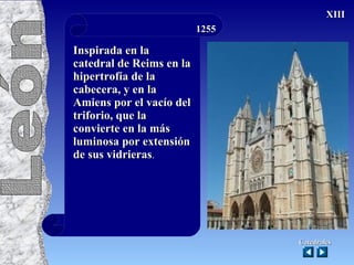 Inspirada en la catedral de Reims en la hipertrofía de la cabecera, y en la Amiens por el vacío del triforio, que la convierte en la más luminosa por extensión de sus vidrieras .  1255 Catedrales XIII Catedrales León   