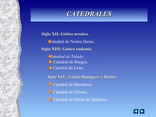 Siglo XII: Gótico arcaico. Catedral de Nortre-Dame. Siglo XIII: Gótico radiante. Catedral de Toledo. Catedral de Burgos. Catedral de León. Siglo XIV: Gótico flamígero o florido. Catedral de Barcelona. Catedral de Girona. Catedral de Palma de Mallorca. CATEDRALES 