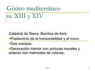 Gótico mediterráneo  ss. XIII y XIV Catedral de Siena. Basílica de Asís. Predominio de la horizontalidad y el muro. Dos cuerpos. Decoración interior con pinturas murales y exterior con mármoles de colores. Gótico 