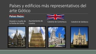 Países y edificios más representativos del 
arte Gótico 
Países Bajos: 
Grasslei o muelle de 
la hierba de Gante 
INGLATERRA : 
Ayuntamiento de Catedral de Canterbury 
Lovaina 
Catedral de Salisbury 
 