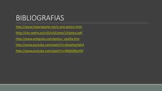 BIBLIOGRAFIAS 
http://www.historiayarte.net/a-arte-gotico.html 
http://clio.rediris.es/n33/n33/arte/12Gotico.pdf 
http://www.arteguias.com/gotico_castilla.htm 
http://www.youtube.com/watch?v=jGowhayYph4 
http://www.youtube.com/watch?v=RKbGNKsrKlY 
