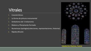 Vitrales 
1. Características: 
2. La forma de pintura monumental 
3. Simbolismo del Cristianismo 
4. Maduro y Plenamente formado 
5. Numerosas tipologías(colecciones, representaciones, historias) 
6. Rápida difusión 
Catedral de Chartres, Francia 
 