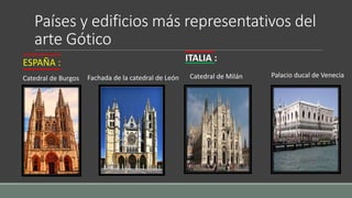 Países y edificios más representativos del 
arte Gótico 
ESPAÑA : 
Catedral de Burgos 
ITALIA : 
Fachada de la catedral de León Catedral de Milán Palacio ducal de Venecia 
 