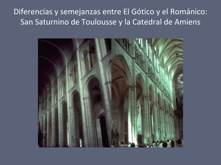 Diferencias y semejanzas entre El Gótico y el Románico:
San Saturnino de Toulousse y la Catedral de Amiens
 