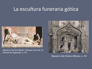 La escultura funeraria gótica
Sepulcro de Don Martín Vázquez de Arce, el
Doncel de Sigüenza, s. XV
Sepulcro del Infante Alfonso, s. XV
 