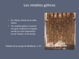 Los retablos góticos
• Re-Tabula: Detrás de la tabla
(altar).
• Los retablos góticos iniciarán
una gran tradición en España,
siendo los más importantes
los de Toledo y el de Sevilla.
Retablo de la cartuja de Miraflores, s. XV
 