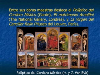 Entre sus obras maestras destaca el Políptico del
Cordero Místico (Gante), El matrimonio Arnolfini
(The National Gallery, Londres), y La Virgen del
Canciller Rolin (Museo del Louvre, París).
Políptico del Cordero Místico (H. y J. Van Eyk)
 