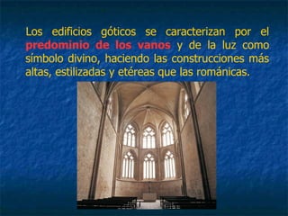 Los edificios góticos se caracterizan por el
predominio de los vanos y de la luz como
símbolo divino, haciendo las construcciones más
altas, estilizadas y etéreas que las románicas.
 