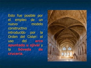 Esto fue posible por
el empleo de un
nuevo modelo
constructivo
introducido por la
Orden del Císter: el
uso del arco
apuntado u ojival y
la bóveda de
crucería.
 
