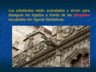 Los arbotantes están acanalados y sirven para
desaguar los tejados a través de las gárgolas
esculpidas con figuras fantásticas.
 