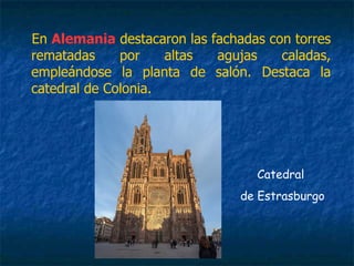 En Alemania destacaron las fachadas con torres
rematadas por altas agujas caladas,
empleándose la planta de salón. Destaca la
catedral de Colonia.
Catedral
de Estrasburgo
 