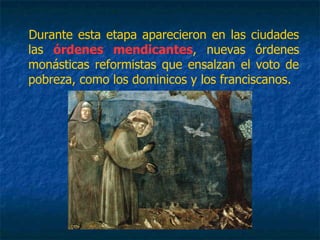 Durante esta etapa aparecieron en las ciudades
las órdenes mendicantes, nuevas órdenes
monásticas reformistas que ensalzan el voto de
pobreza, como los dominicos y los franciscanos.
 