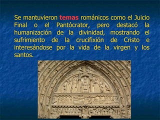Se mantuvieron temas románicos como el Juicio
Final o el Pantócrator, pero destacó la
humanización de la divinidad, mostrando el
sufrimiento de la crucifixión de Cristo e
interesándose por la vida de la virgen y los
santos.
 