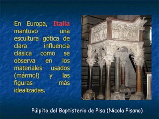 Púlpito del Baptisterio de Pisa (Nicola Pisano)
En Europa, Italia
mantuvo una
escultura gótica de
clara influencia
clásica como se
observa en los
materiales usados
(mármol) y las
figuras más
idealizadas.
 