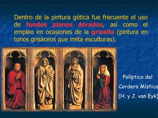 Dentro de la pintura gótica fue frecuente el uso
de fondos planos dorados, así como el
empleo en ocasiones de la grisalla (pintura en
tonos grisáceos que imita esculturas).
Políptico del
Cordero Místico
(H. y J. van Eyk)
 