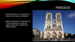 PERIODOS
• Se identifican en la arquitectura
gótica tres etapas o períodos:
• Gótico temprano: La bóveda de
crucería aparece en algunas
iglesias (ejemplo: Catedral de
Notre Dame)
 