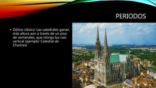 PERIODOS
• Gótico clásico: Las catedrales ganan
más altura aún a través de un piso
de ventanales, que otorga luz casi
vertical (ejemplo: Catedral de
Chartres)
 