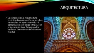 ARQUITECTURA
• La construcción a mayor altura
posibilitó la construcción de amplios
ventanales, los que a menudo se
completaron con bellos vitrales, con
imágenes alusivas. Estas grandes
ventanas permitieron dar al interior
más luz
 