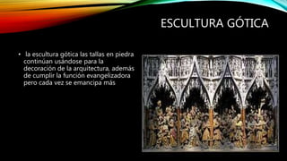 ESCULTURA GÓTICA
• la escultura gótica las tallas en piedra
continúan usándose para la
decoración de la arquitectura, además
de cumplir la función evangelizadora
pero cada vez se emancipa más
 