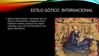 ESTILO GÓTICO INTERNACIONAL
• gótico internacional convergen por un
lado el refinamiento y elegancia de la
tradición sienesa, aunque con mayor
colorido, y por otro el naturalismo con
gusto descriptivo
 