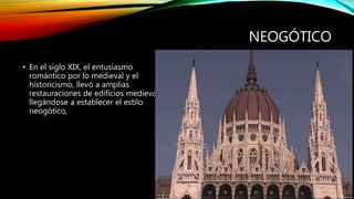 NEOGÓTICO
• En el siglo XIX, el entusiasmo
romántico por lo medieval y el
historicismo, llevó a amplias
restauraciones de edificios medievales,
llegándose a establecer el estilo
neogótico,
 