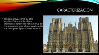 CARACTERIZACIÓN
• el gótico eleva, como su obra
arquitectónica emblemática,
prodigiosas catedrales llenas de luz así
como con una gran altura, siendo estas
sus principales aportaciones técnicas
 