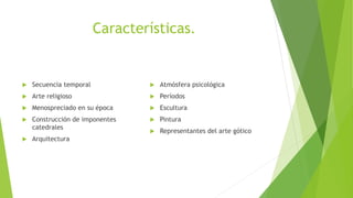Características.
 Secuencia temporal
 Arte religioso
 Menospreciado en su época
 Construcción de imponentes
catedrales
 Arquitectura
 Atmósfera psicológica
 Períodos
 Escultura
 Pintura
 Representantes del arte gótico
 