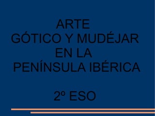 ARTE
GÓTICO Y MUDÉJAR
EN LA
PENÍNSULA IBÉRICA
2º ESO
 