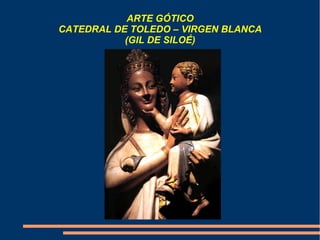 ARTE GÓTICO
CATEDRAL DE TOLEDO – VIRGEN BLANCA
(GIL DE SILOÉ)
 