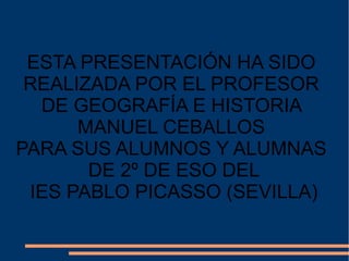 ESTA PRESENTACIÓN HA SIDO
REALIZADA POR EL PROFESOR
DE GEOGRAFÍA E HISTORIA
MANUEL CEBALLOS
PARA SUS ALUMNOS Y ALUMNAS
DE 2º DE ESO DEL
IES PABLO PICASSO (SEVILLA)
 