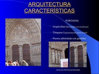 ARQUITECTURA CARACTERÍSTICAS PORTADAS Arquivoltas ( decoradas con esculturas) Tímpano ( representación Juicio Final) Puerta adintelada con parteluz DETALLES PORTADA NOTRE-DAME 