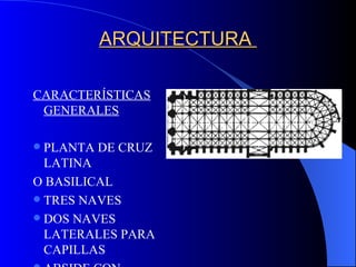 ARQUITECTURA  CARACTERÍSTICAS GENERALES PLANTA DE CRUZ LATINA O BASILICAL TRES NAVES DOS NAVES LATERALES PARA CAPILLAS ABSIDE CON GIROLA Y CAPILLAS 