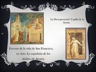 "La Desesperación" Capilla de la
                                           Arena.




Escenas de la vida de San Francisco,
     en Asís: La expulsión de los
          diablos de Arezzo.
 