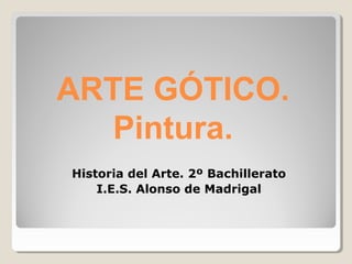 ARTE GÓTICO.
   Pintura.
Historia del Arte. 2º Bachillerato
    I.E.S. Alonso de Madrigal
 