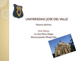 UNIVERSIDAD JOSE DELVALLE
Historia del Arte
Arte Gótico
Lic.Ana María Zelaya
Alumna Josselin Minely Galo
 